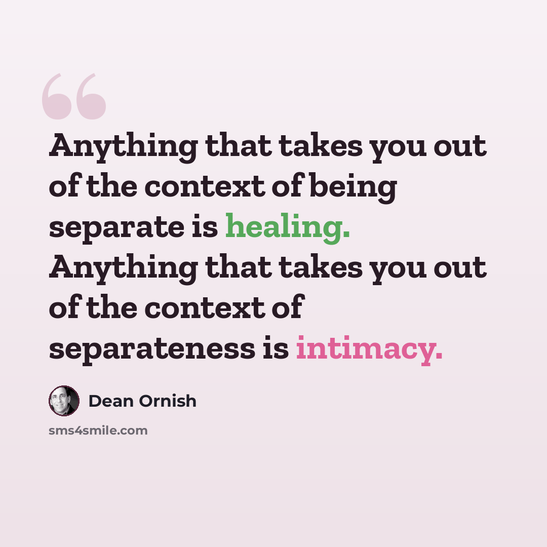 “Anything that takes you out of the context of being separate is healing. Anything that takes you out of the context of separateness is intimacy.” quote by Dean Ornish