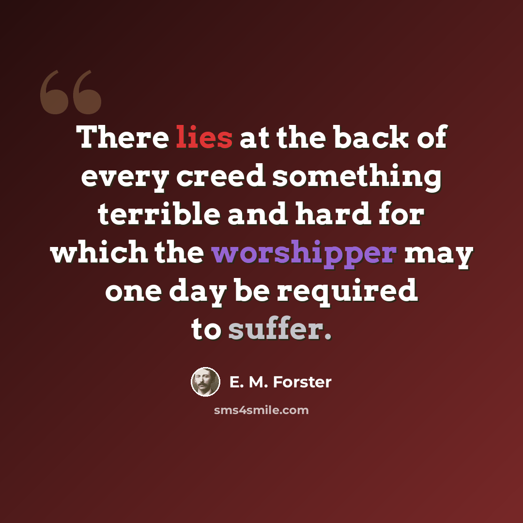“There lies at the back of every creed something terrible and hard for which the worshipper may one day be required to suffer.” quote by E. M. Forster