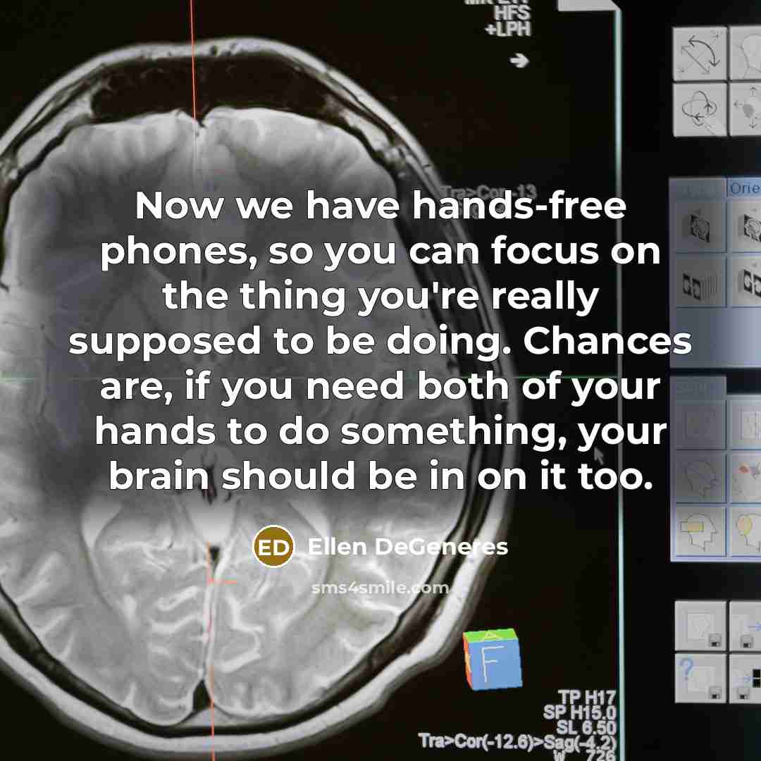 “Now we have hands-free phones, so you can focus on the thing you're really supposed to be doing. Chances are, if you need both of your hands to do something, your brain should be in on it too.” quote by Ellen DeGeneres