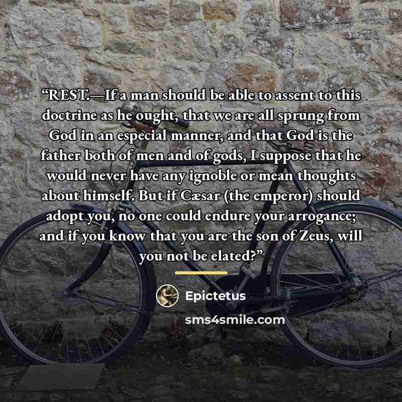 “REST.—If a man should be able to assent to this doctrine as he ought, that we are all sprung from God in an especial manner, and that God is the father both of men and of gods, I suppose that he would never have any ignoble or mean thoughts about himself. But if Cæsar (the emperor) should adopt…” quote by Epictetus