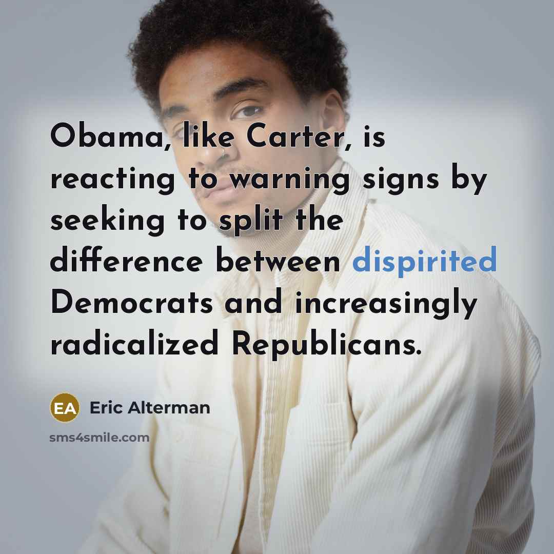 “Obama, like Carter, is reacting to warning signs by seeking to split the difference between dispirited Democrats and increasingly radicalized Republicans.” quote by Eric Alterman