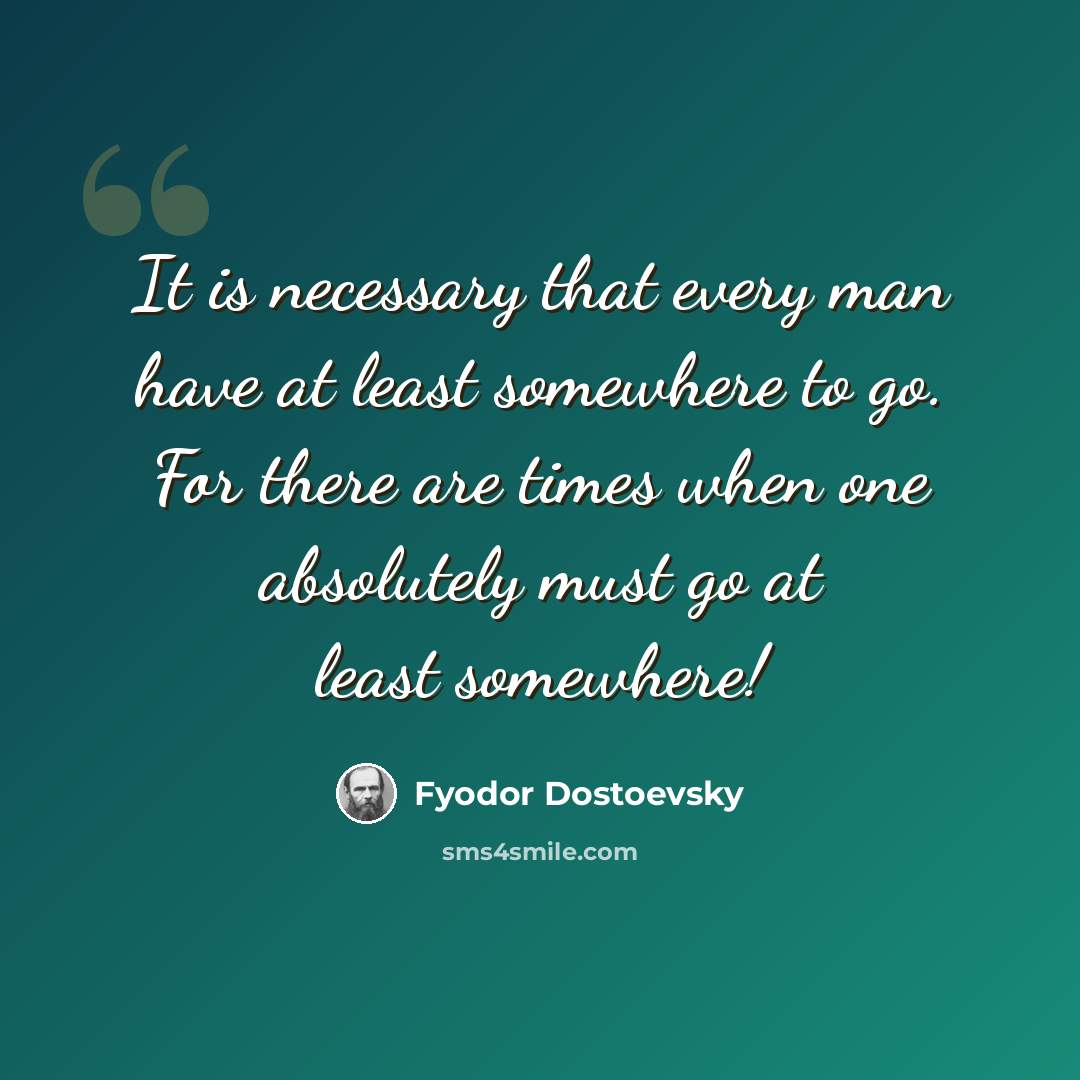 “It is necessary that every man have at least somewhere to go. For there are times when one absolutely must go at least somewhere!” quote by Fyodor Dostoevsky