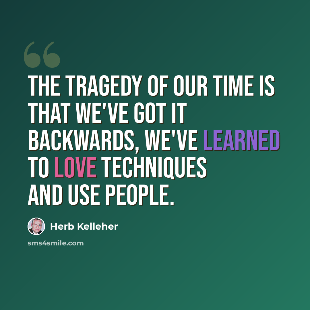 “The tragedy of our time is that we've got it backwards, we've learned to love techniques and use people.” quote by Herb Kelleher