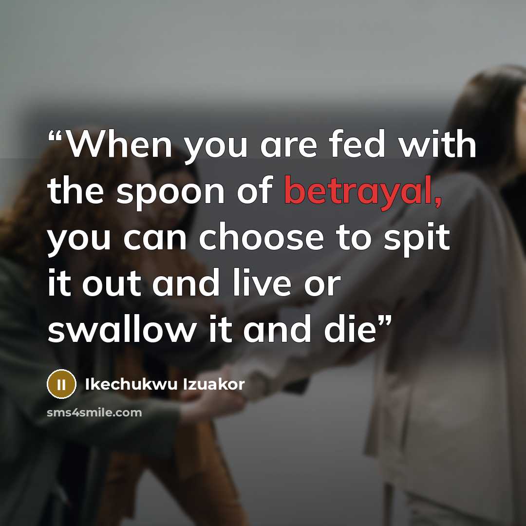 “When you are fed with the spoon of betrayal, you can choose to spit it out and live or swallow it and die” quote by Ikechukwu Izuakor