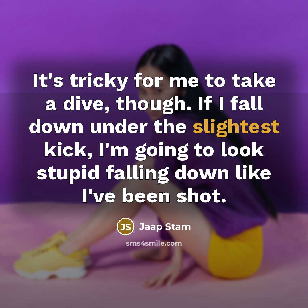 “It's tricky for me to take a dive, though. If I fall down under the slightest kick, I'm going to look stupid falling down like I've been shot.” quote by Jaap Stam