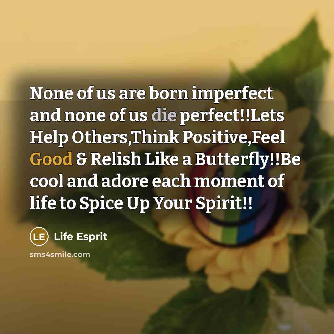 “None of us are born imperfect and none of us die perfect!!Lets Help Others,Think Positive,Feel Good & Relish Like a Butterfly!!Be cool and adore each moment of life to Spice Up Your Spirit!!” quote by Life Esprit