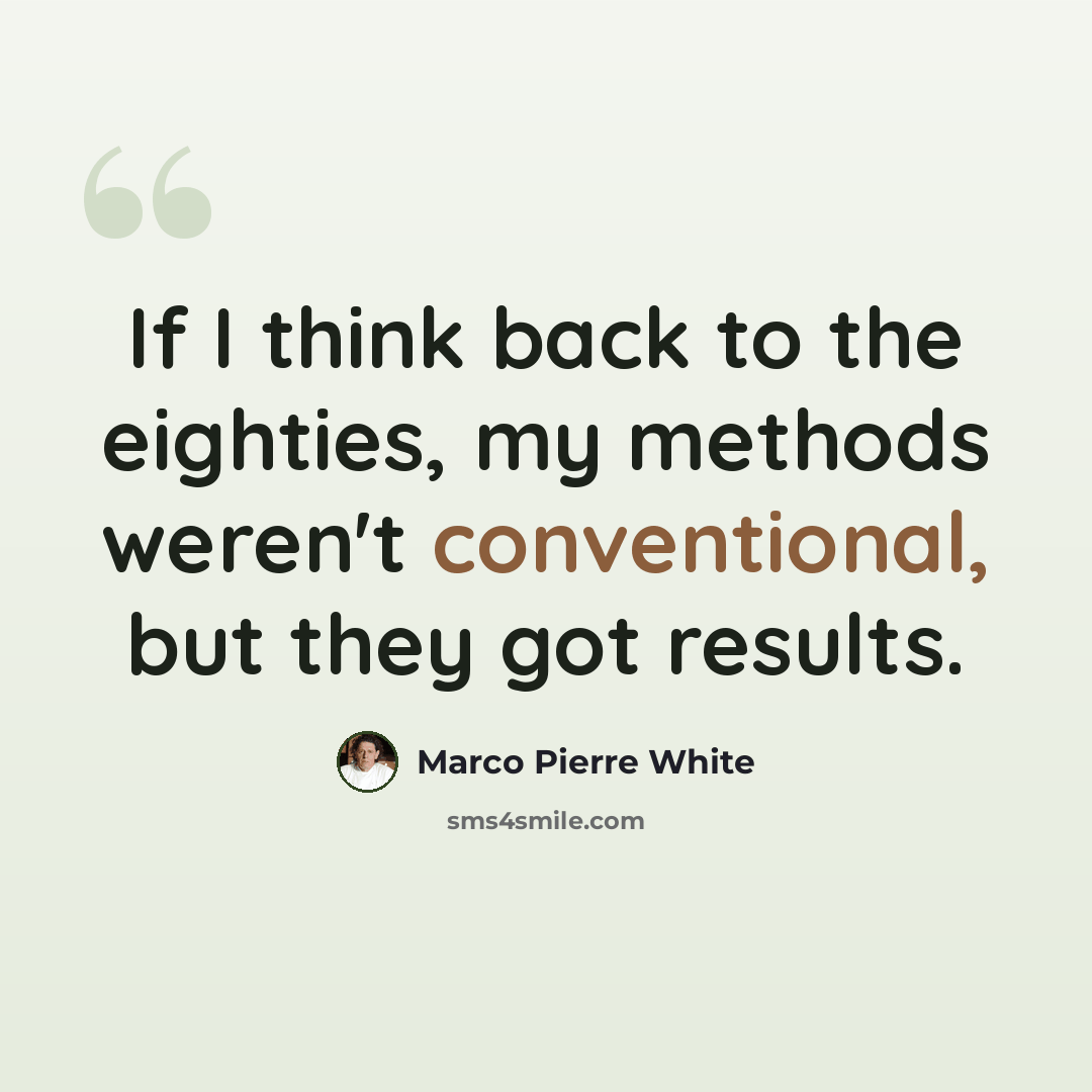 “If I think back to the eighties, my methods weren't conventional, but they got results.” quote by Marco Pierre White