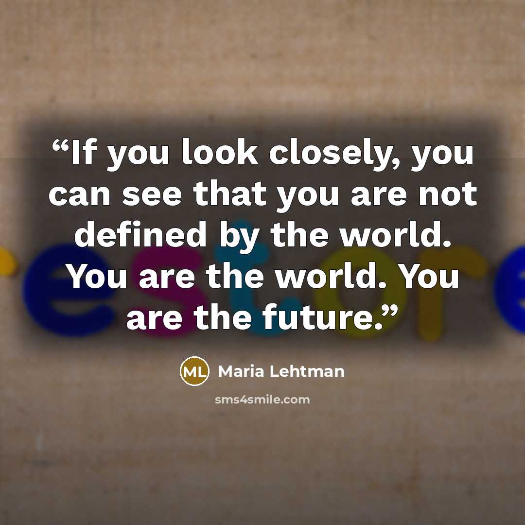 “If you look closely, you can see that you are not defined by the world. You are the world. You are the future.” quote by Maria Lehtman
