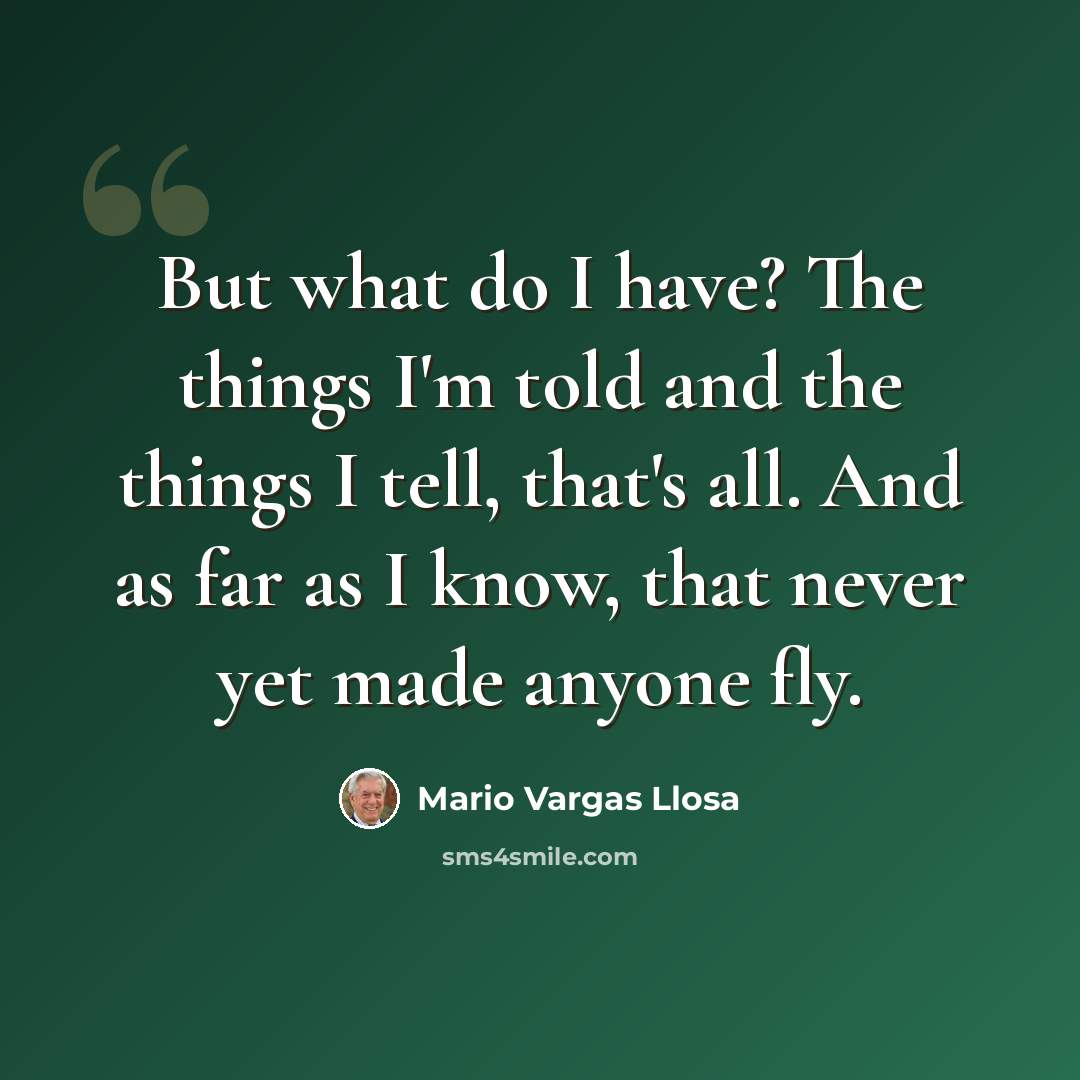 “But what do I have? The things I'm told and the things I tell, that's all. And as far as I know, that never yet made anyone fly.” quote by Mario Vargas Llosa