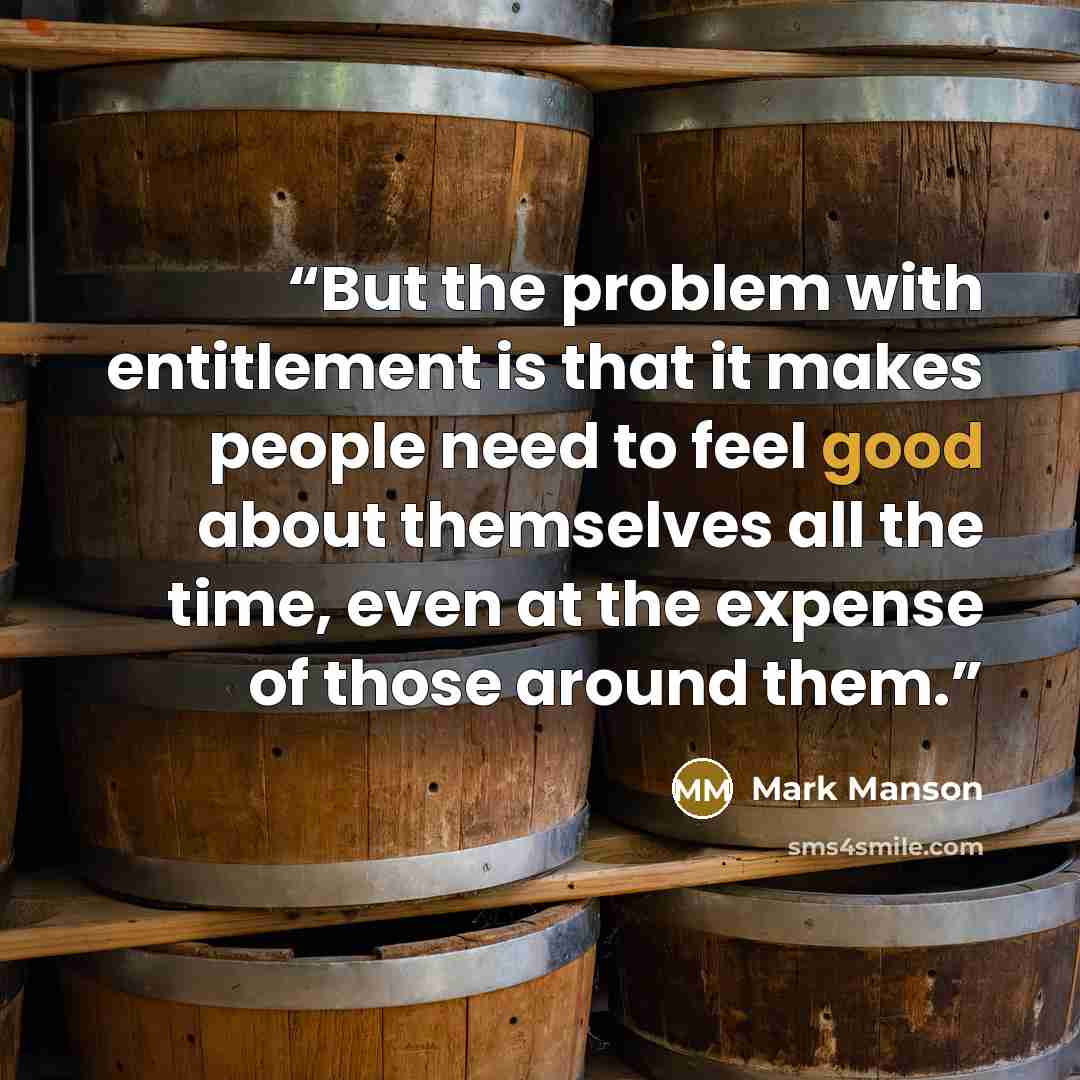 “But the problem with entitlement is that it makes people need to feel good about themselves all the time, even at the expense of those around them.” quote by Mark Manson