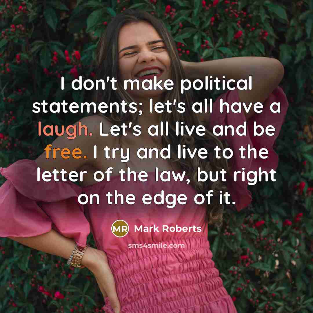“I don't make political statements; let's all have a laugh. Let's all live and be free. I try and live to the letter of the law, but right on the edge of it.” quote by Mark Roberts