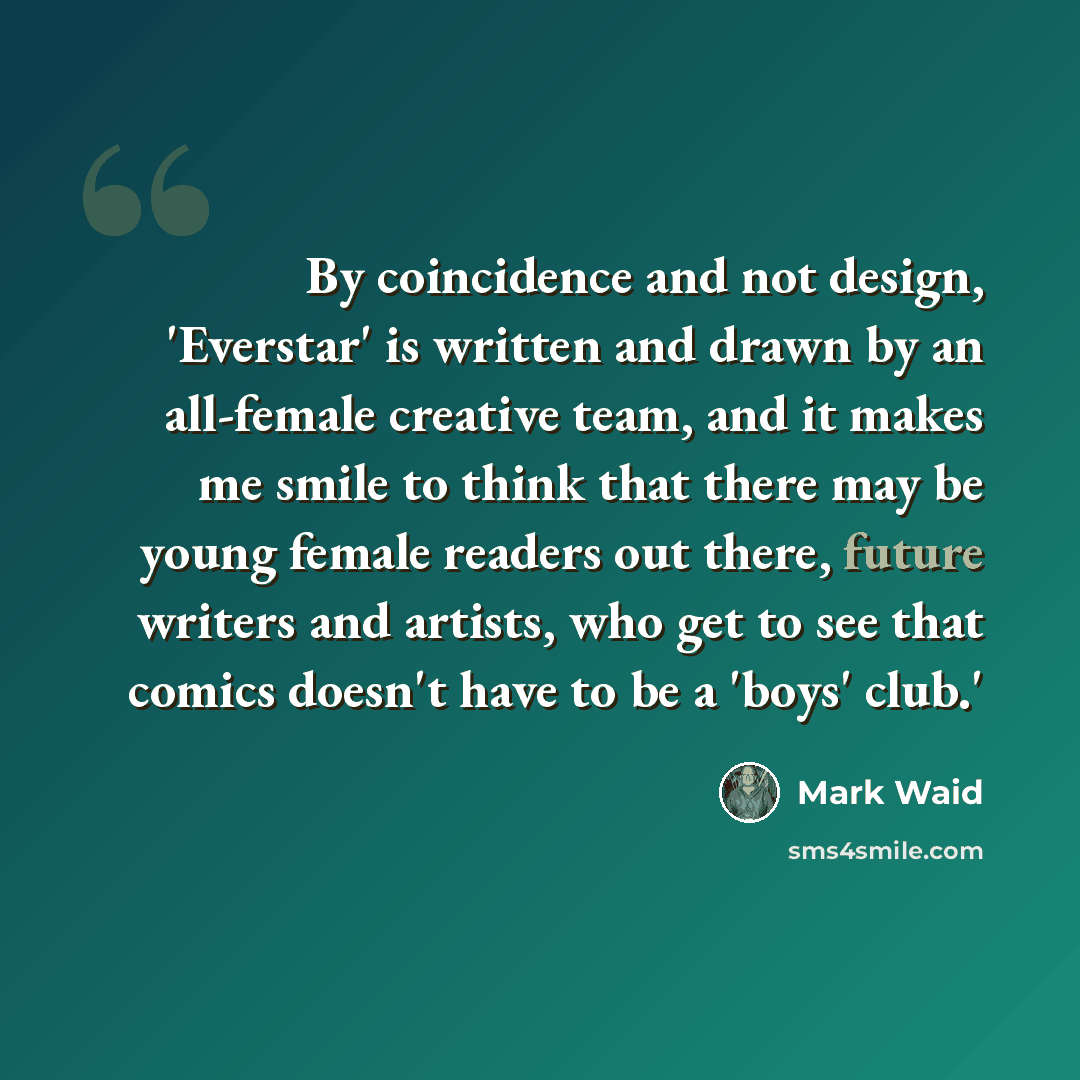 “By coincidence and not design, 'Everstar' is written and drawn by an all-female creative team, and it makes me smile to think that there may be young female readers out there, future writers and artists, who get to see that comics doesn't have to be a 'boys' club.'” quote by Mark Waid