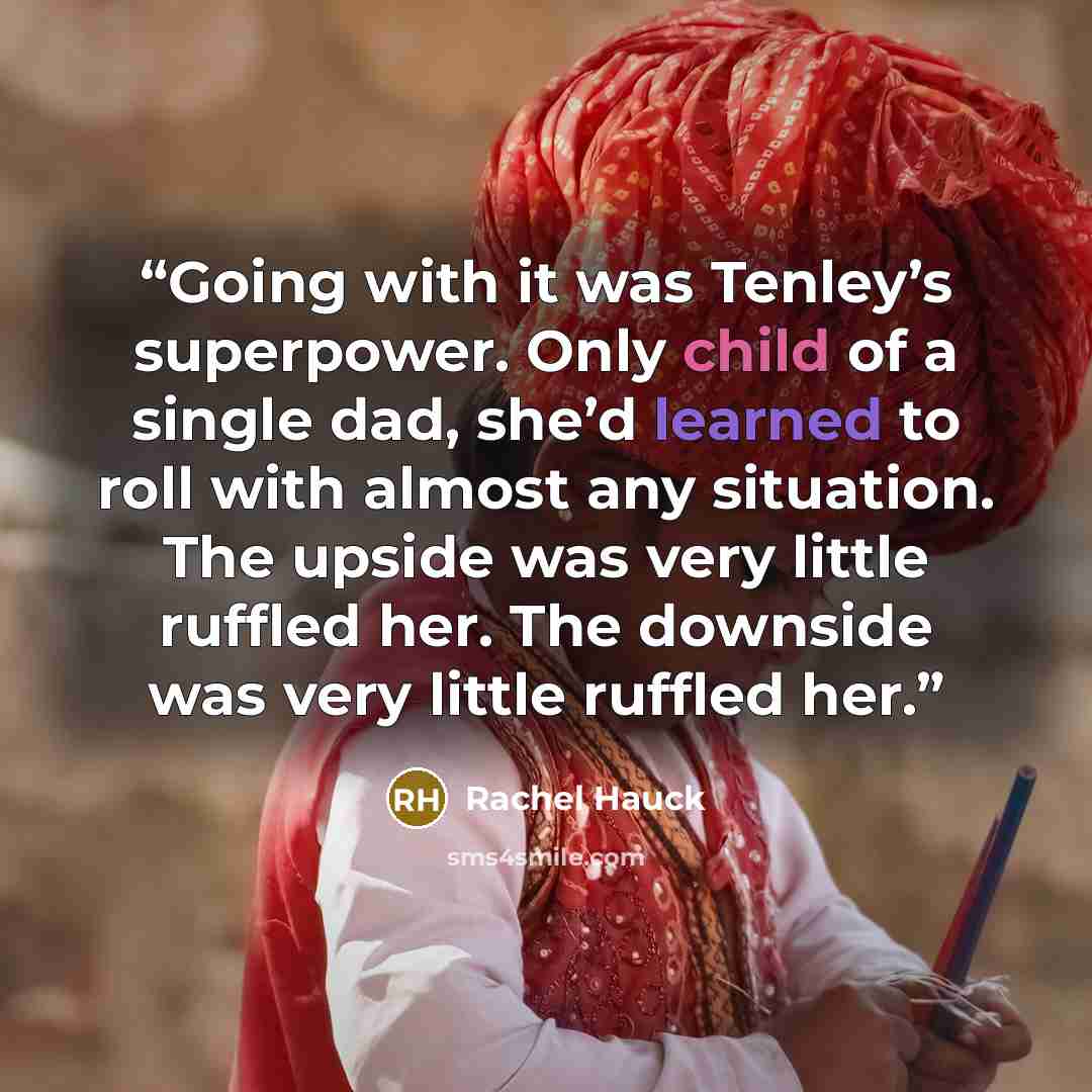 “Going with it was Tenley’s superpower. Only child of a single dad, she’d learned to roll with almost any situation. The upside was very little ruffled her. The downside was very little ruffled her.” quote by Rachel Hauck