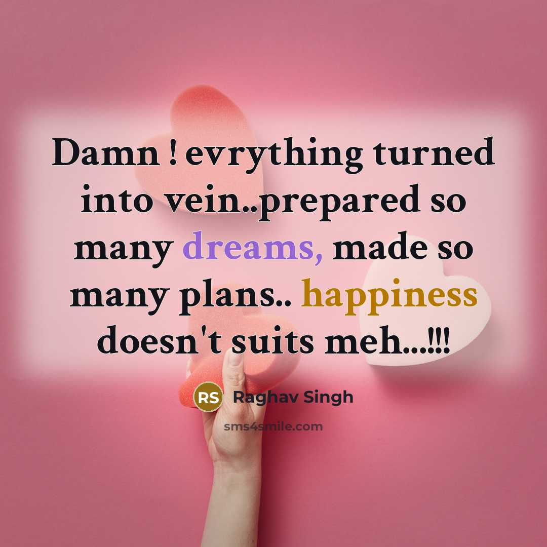 “Damn ! evrything turned into vein..prepared so many dreams, made so many plans.. happiness doesn't suits meh...!!!” quote by Raghav Singh