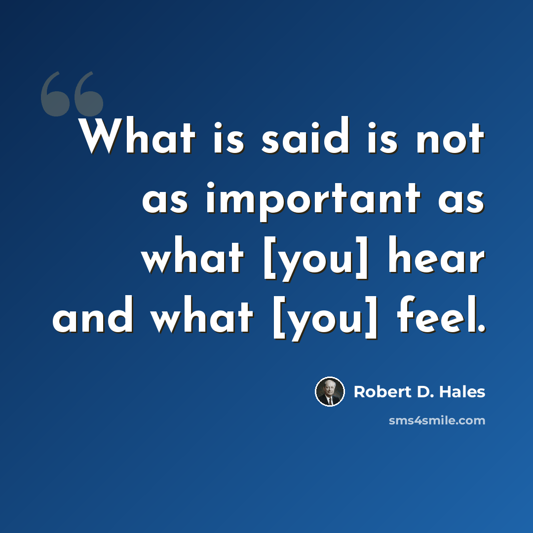 “What is said is not as important as what [you] hear and what [you] feel.” quote by Robert D. Hales