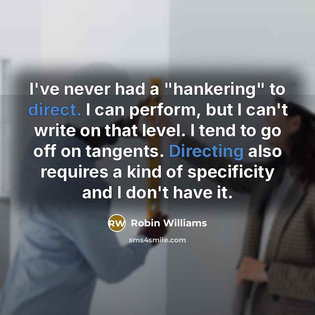 “I've never had a "hankering" to direct. I can perform, but I can't write on that level. I tend to go off on tangents. Directing also requires a kind of specificity and I don't have it.” quote by Robin Williams