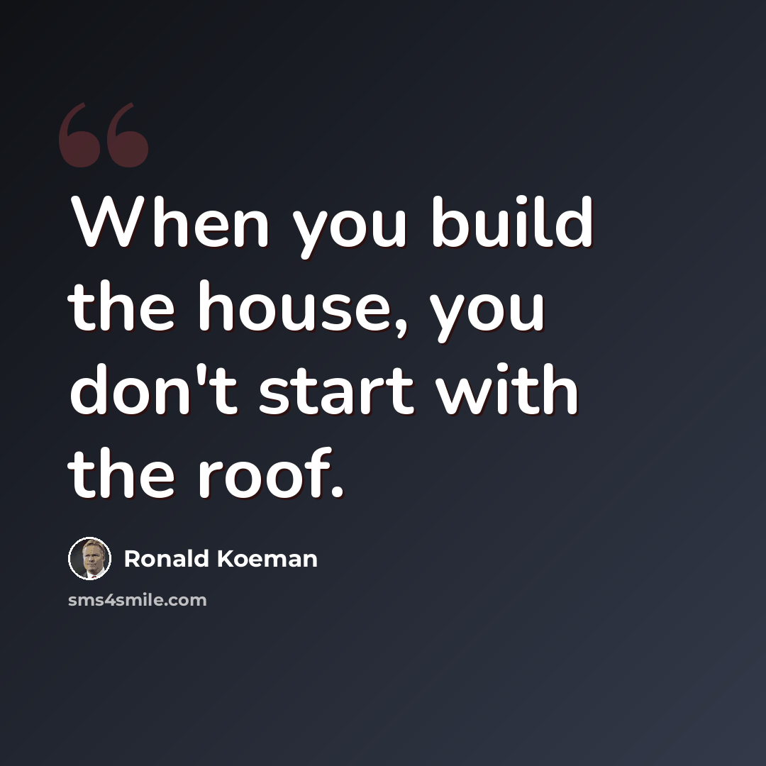 “When you build the house, you don't start with the roof.” quote by Ronald Koeman