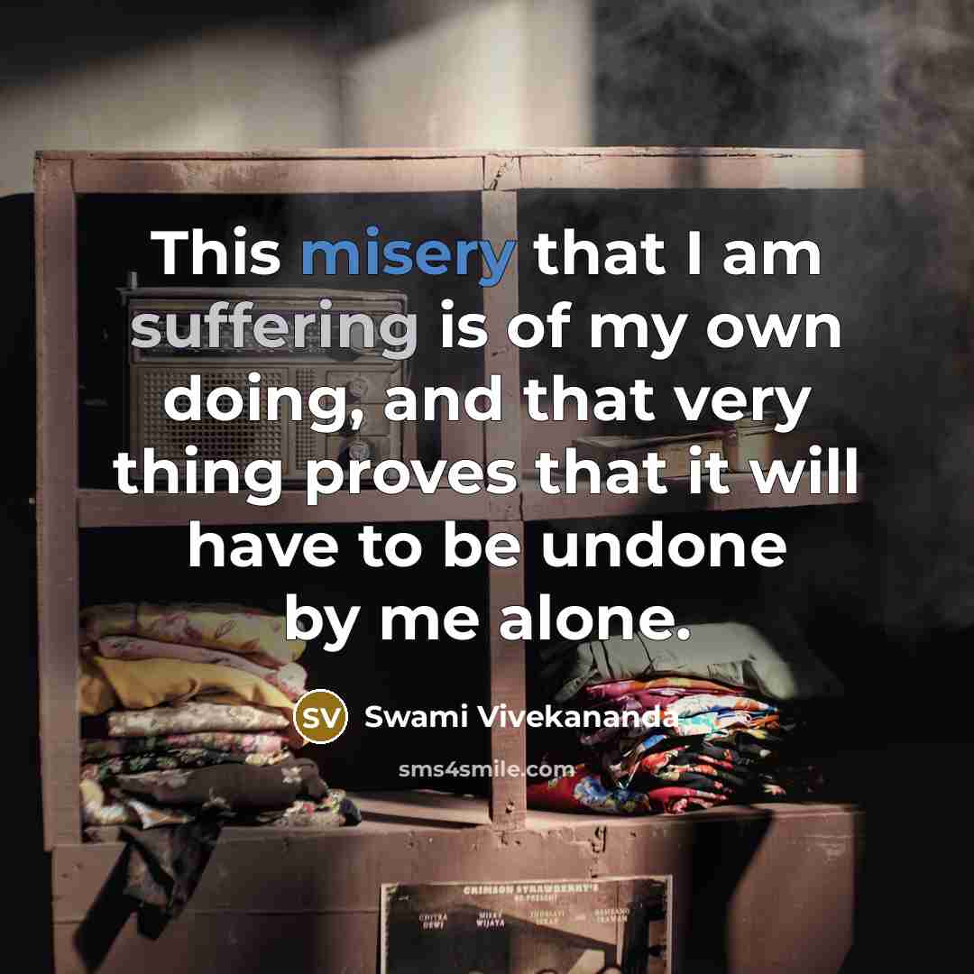 “This misery that I am suffering is of my own doing, and that very thing proves that it will have to be undone by me alone.” quote by Swami Vivekananda