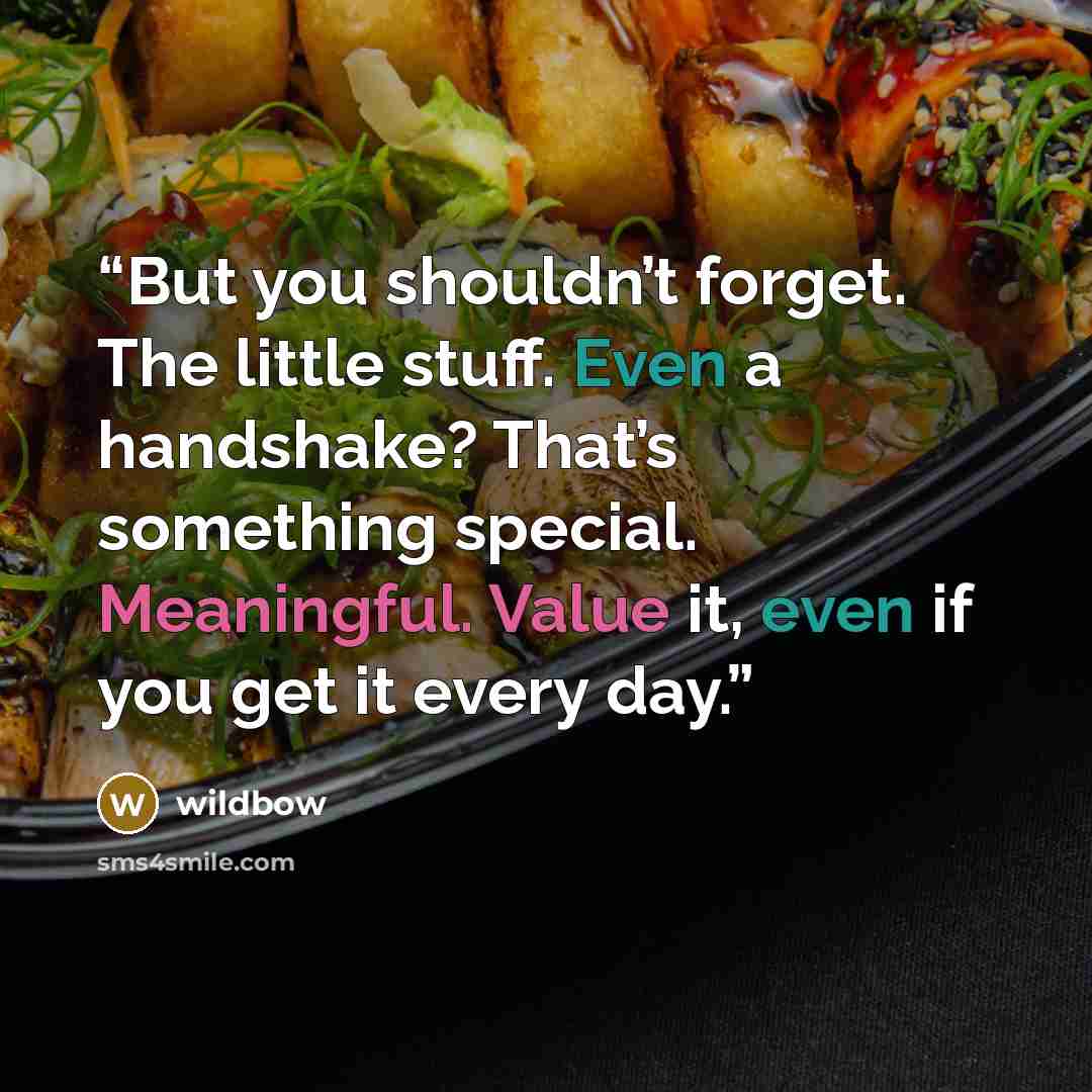 “But you shouldn’t forget. The little stuff. Even a handshake? That’s something special. Meaningful. Value it, even if you get it every day.” quote by wildbow