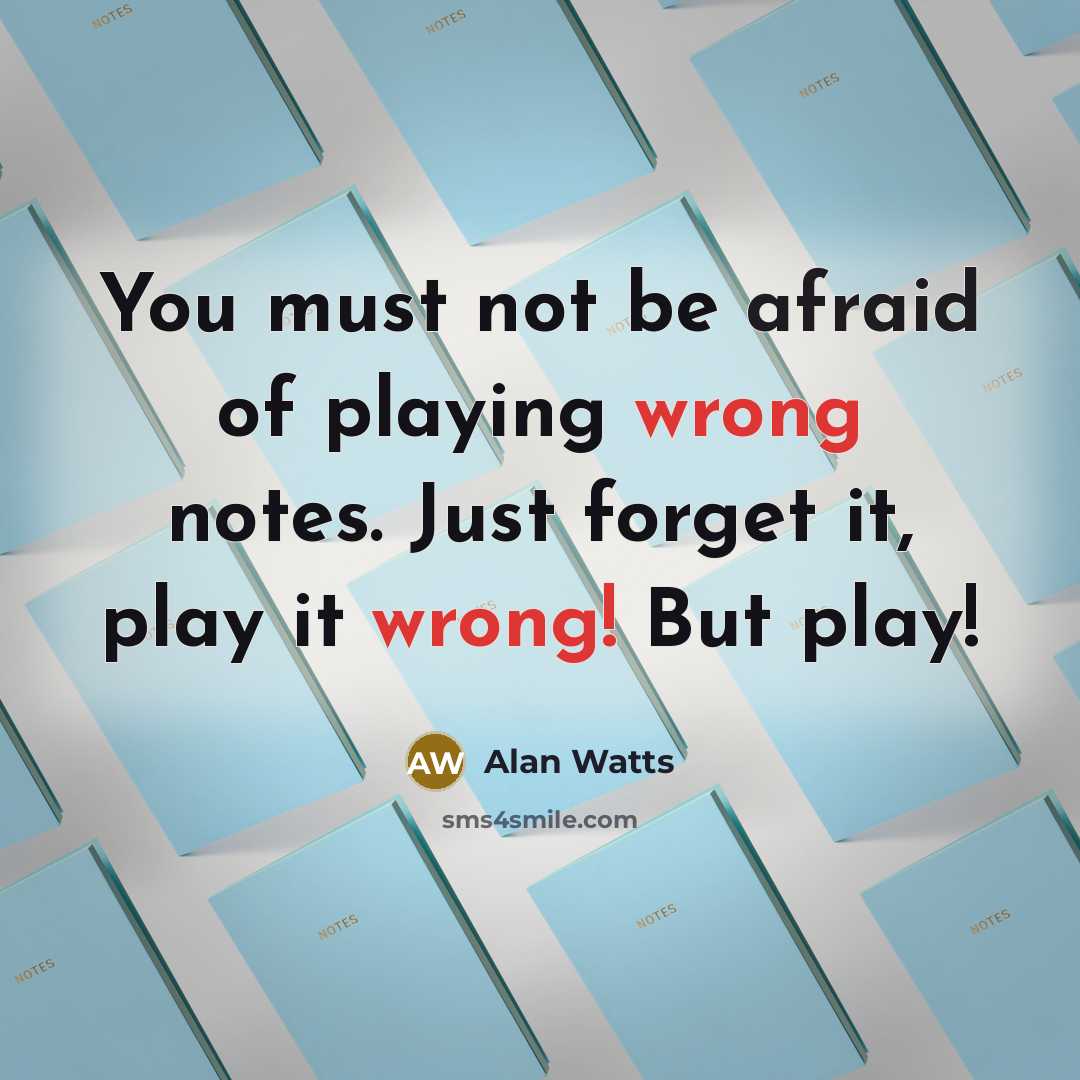 “You must not be afraid of playing wrong notes. Just forget it, play it wrong! But play!” quote by Alan Watts