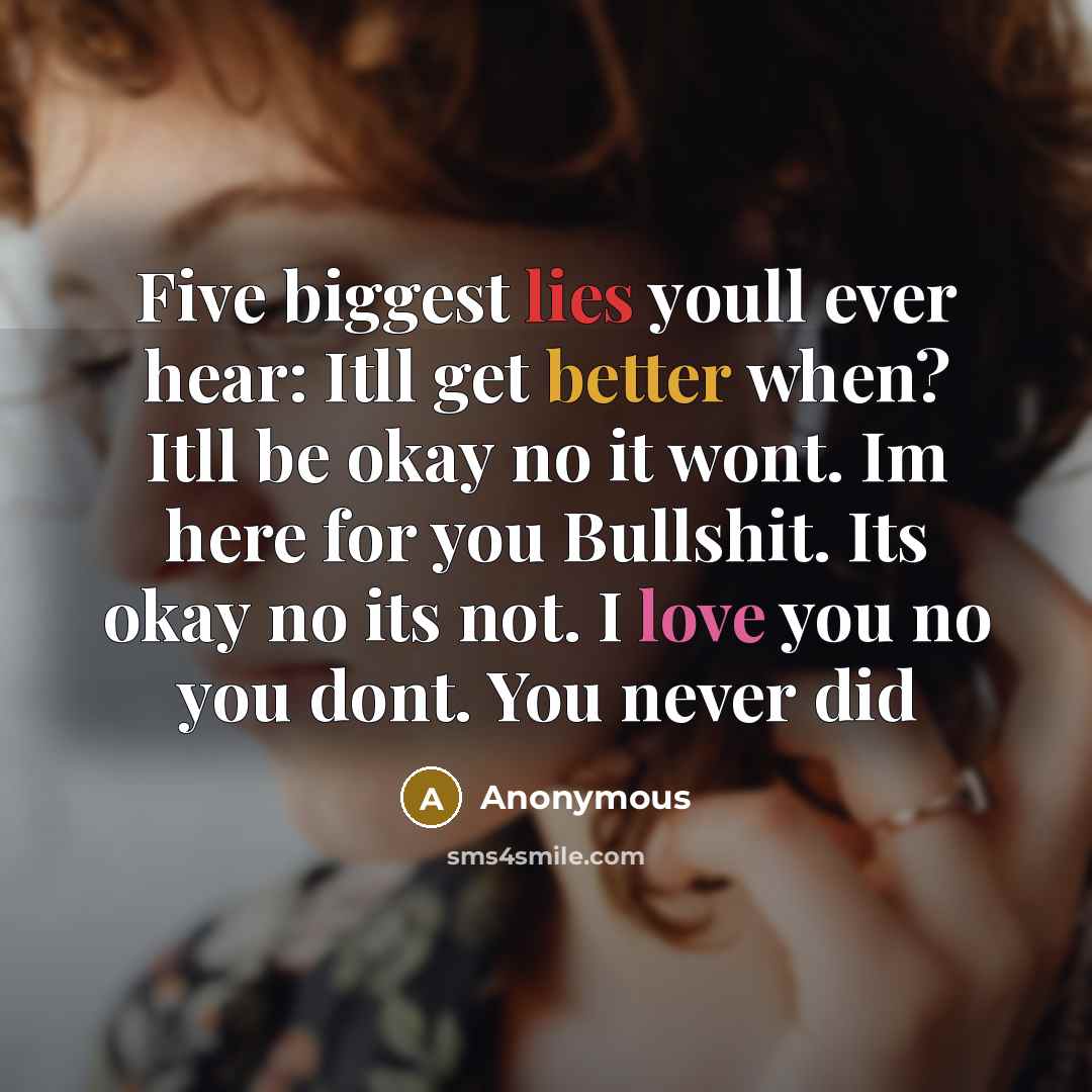 “Five biggest lies youll ever hear: Itll get better when? Itll be okay no it wont. Im here for you Bullshit. Its okay no its not. I love you no you dont. You never did” quote by Anonymous