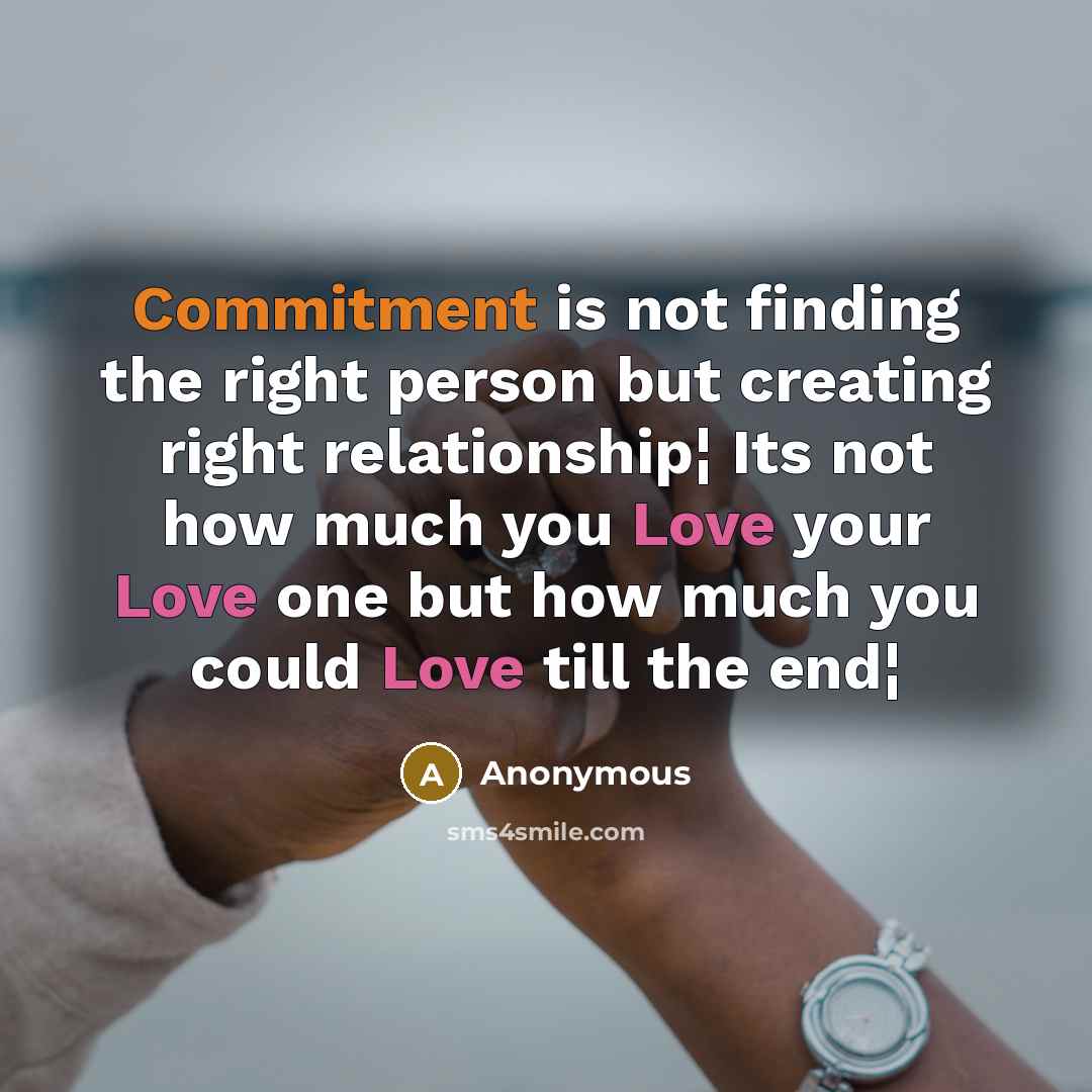 “Commitment is not finding the right person but creating right relationship¦ Its not how much you Love your Love one but how much you could Love till the end¦” quote by Anonymous