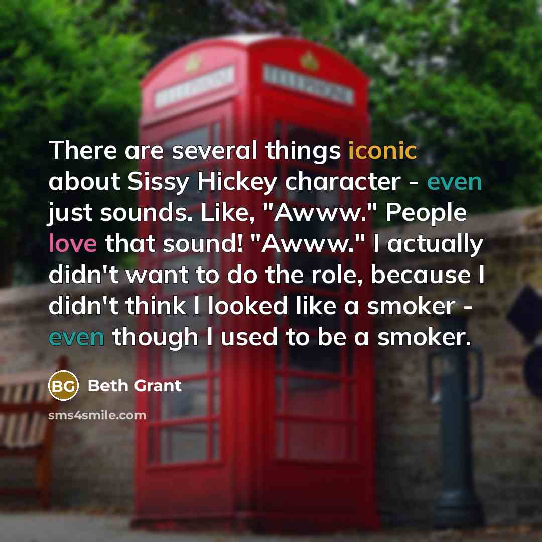 “There are several things iconic about Sissy Hickey character - even just sounds. Like, "Awww." People love that sound! "Awww." I actually didn't want to do the role, because I didn't think I looked like a smoker - even though I used to be a smoker.” quote by Beth Grant