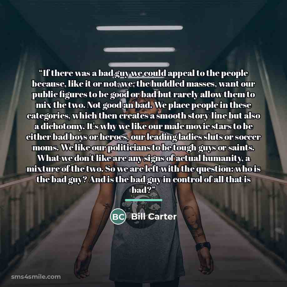 “If there was a bad guy we could appeal to the people because, like it or not, we, the huddled masses, want our public figures to be good or bad but rarely allow them to mix the two. Not good an bad. We place people in these categories, which then creates a smooth story-line but also a dichotomy…” quote by Bill Carter