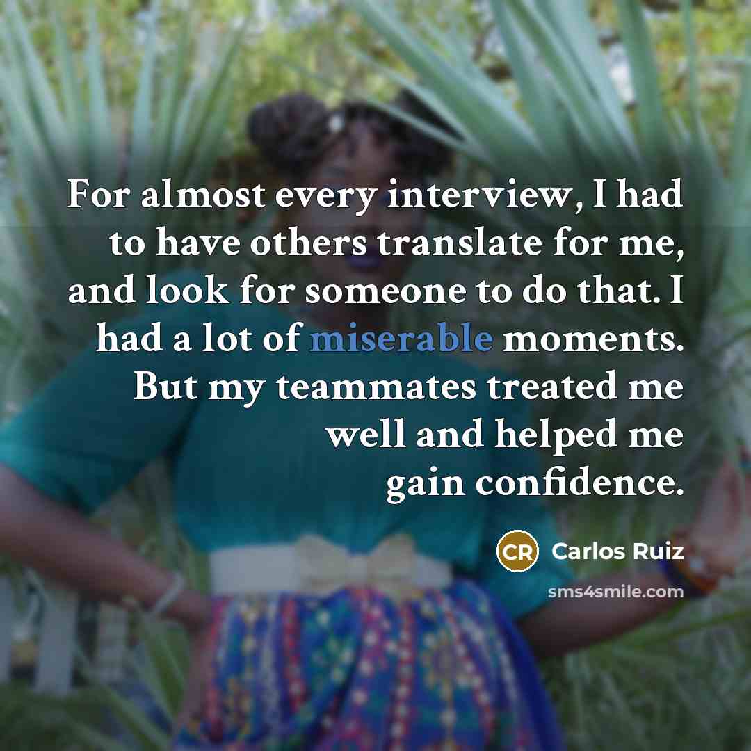 “For almost every interview, I had to have others translate for me, and look for someone to do that. I had a lot of miserable moments. But my teammates treated me well and helped me gain confidence.” quote by Carlos Ruiz