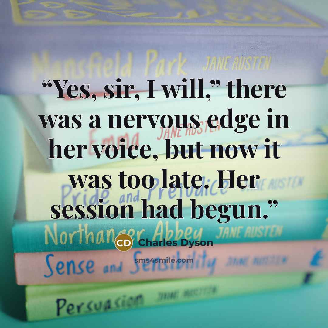 “Yes, sir, I will,” there was a nervous edge in her voice, but now it was too late. Her session had begun.” quote by Charles Dyson