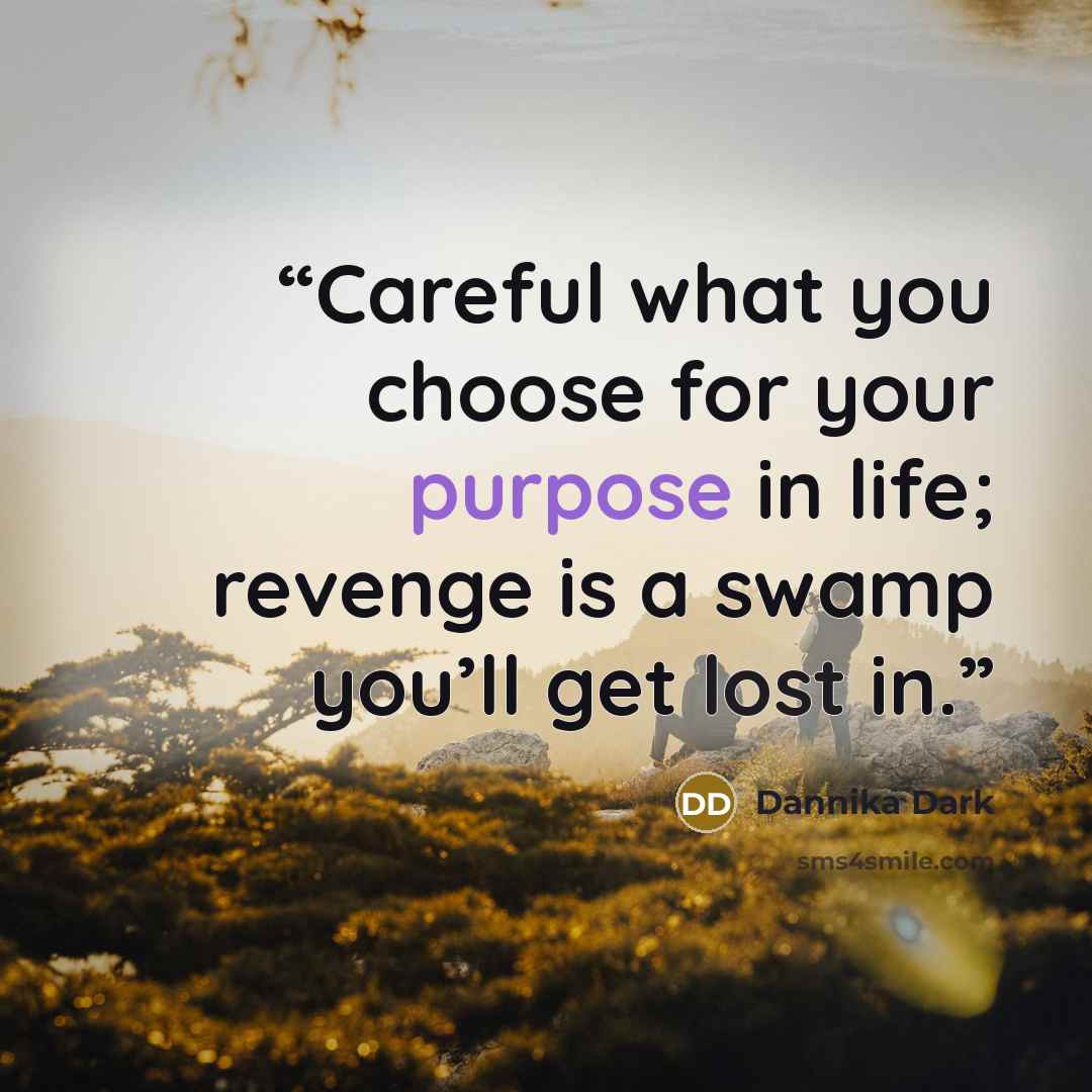 “Careful what you choose for your purpose in life; revenge is a swamp you’ll get lost in.” quote by Dannika Dark