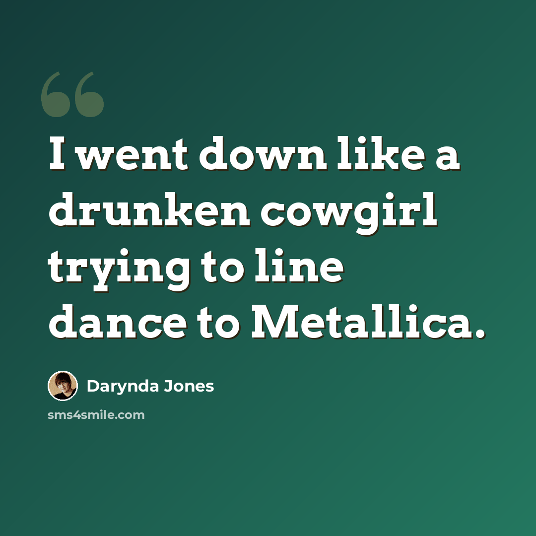 “I went down like a drunken cowgirl trying to line dance to Metallica.” quote by Darynda Jones
