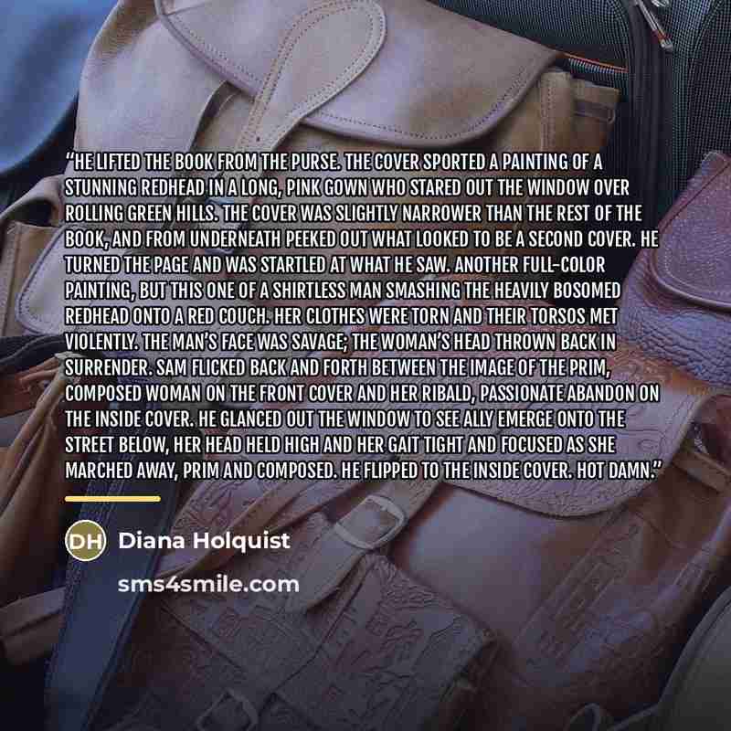 “He lifted the book from the purse. The cover sported a painting of a stunning redhead in a long, pink gown who stared out the window over rolling green hills. The cover was slightly narrower than the rest of the book, and from underneath peeked out what looked to be a second cover. He turned the…” quote by Diana Holquist