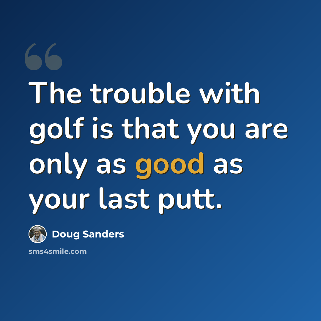 “The trouble with golf is that you are only as good as your last putt.” quote by Doug Sanders