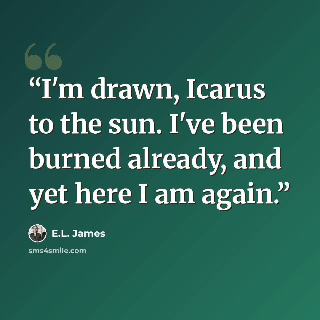 “I'm drawn, Icarus to the sun. I've been burned already, and yet here I am again.” quote by E.L. James
