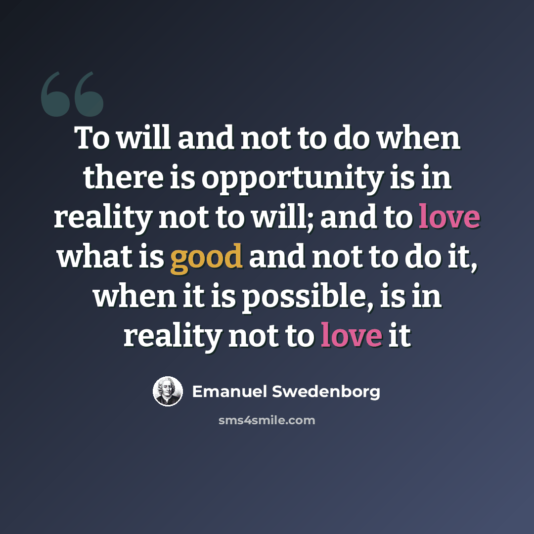 “To will and not to do when there is opportunity is in reality not to will; and to love what is good and not to do it, when it is possible, is in reality not to love it” quote by Emanuel Swedenborg