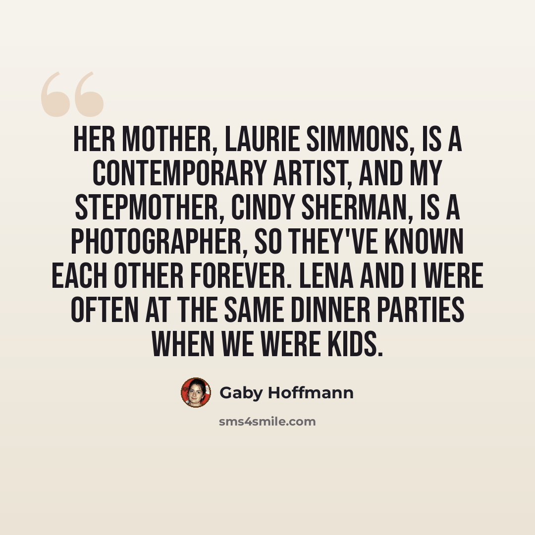 “Her mother, Laurie Simmons, is a contemporary artist, and my stepmother, Cindy Sherman, is a photographer, so they've known each other forever. Lena and I were often at the same dinner parties when we were kids.” quote by Gaby Hoffmann