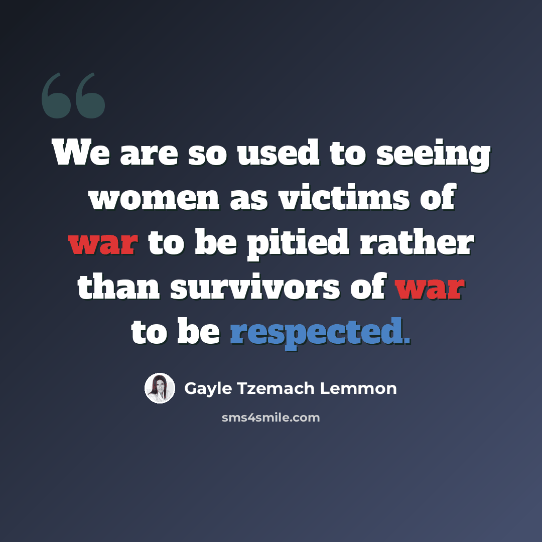 “We are so used to seeing women as victims of war to be pitied rather than survivors of war to be respected.” quote by Gayle Tzemach Lemmon