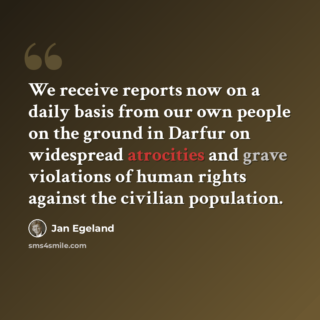 “We receive reports now on a daily basis from our own people on the ground in Darfur on widespread atrocities and grave violations of human rights against the civilian population.” quote by Jan Egeland