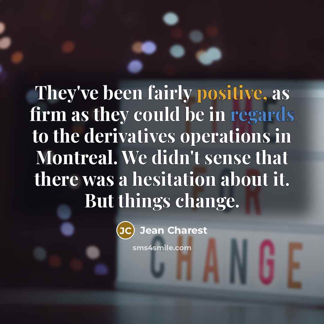 “They've been fairly positive, as firm as they could be in regards to the derivatives operations in Montreal. We didn't sense that there was a hesitation about it. But things change.” quote by Jean Charest
