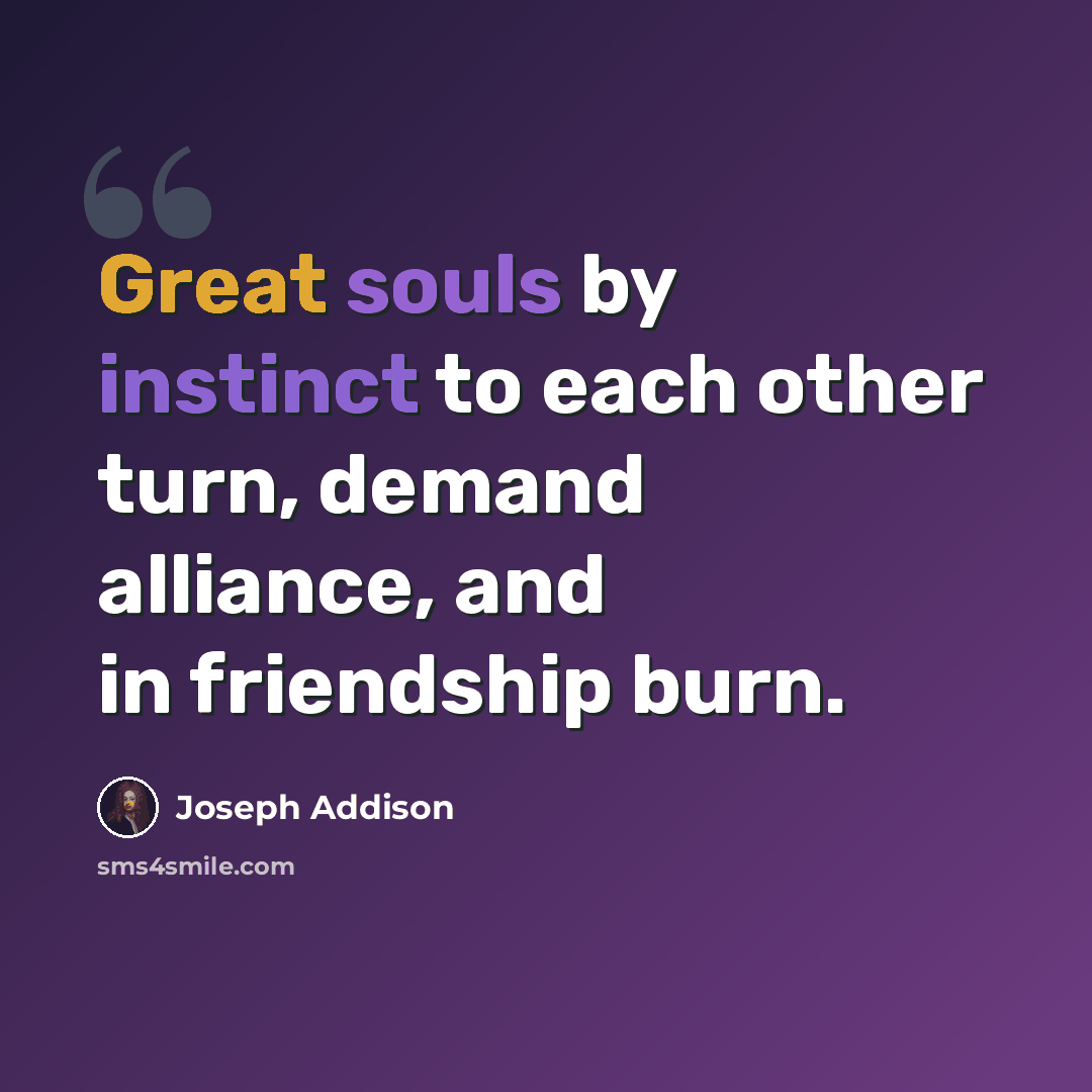 “Great souls by instinct to each other turn, demand alliance, and in friendship burn.” quote by Joseph Addison