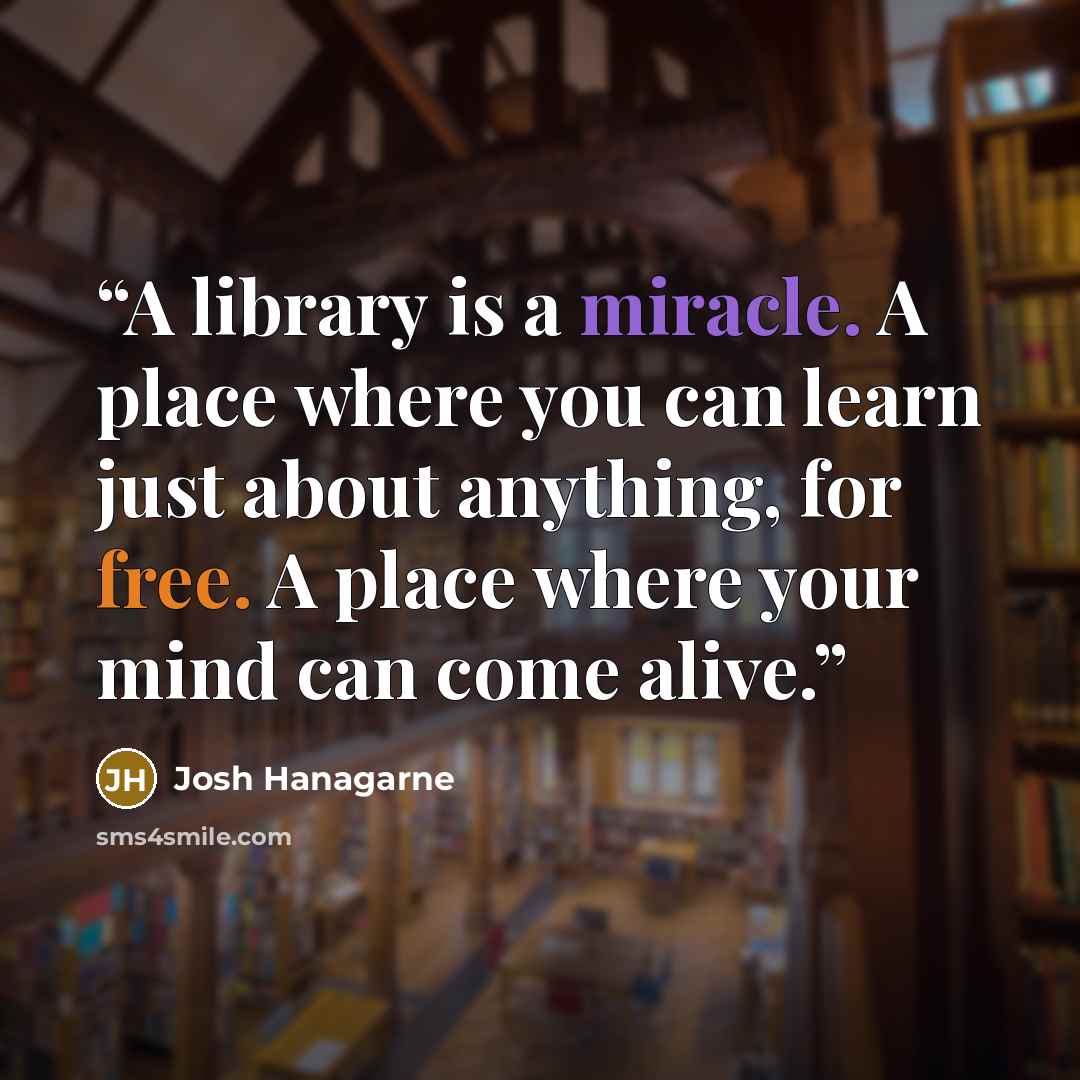 “A library is a miracle. A place where you can learn just about anything, for free. A place where your mind can come alive.” quote by Josh Hanagarne