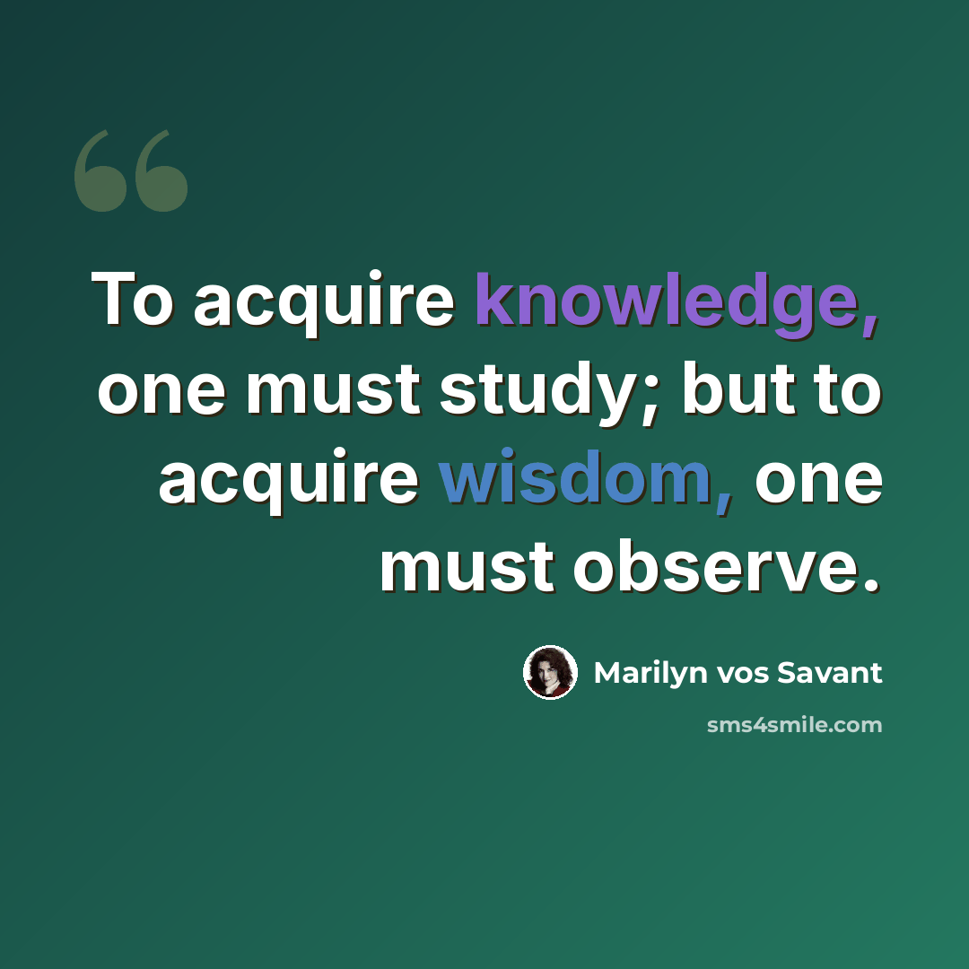 “To acquire knowledge, one must study; but to acquire wisdom, one must observe.” quote by Marilyn vos Savant