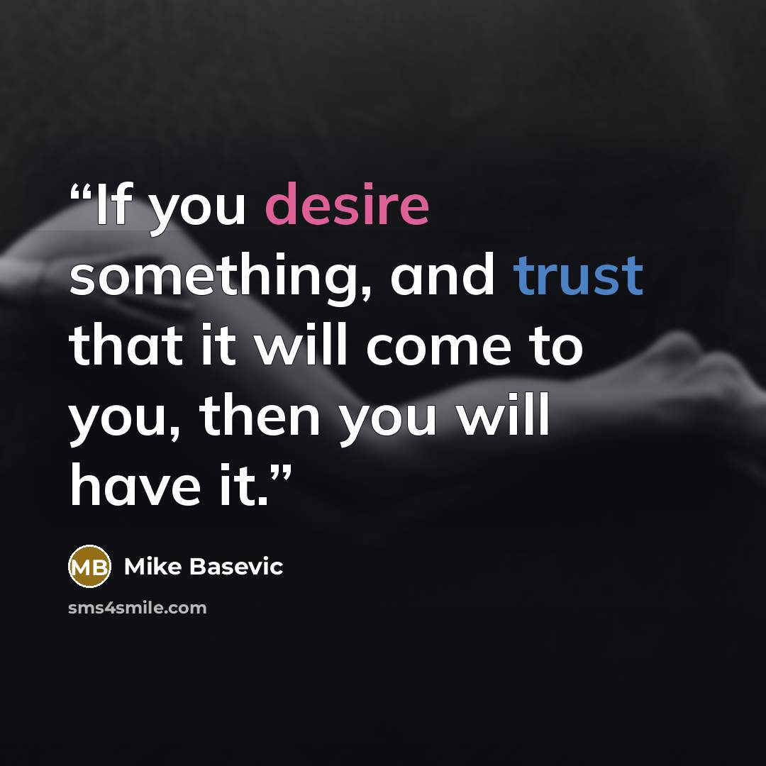 “If you desire something, and trust that it will come to you, then you will have it.” quote by Mike Basevic