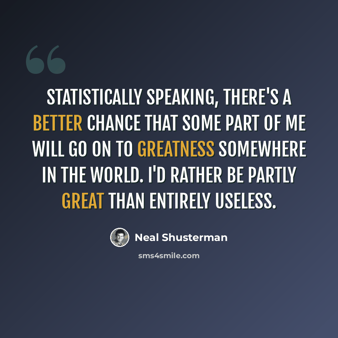 “Statistically speaking, there's a better chance that some part of me will go on to greatness somewhere in the world. I'd rather be partly great than entirely useless.” quote by Neal Shusterman