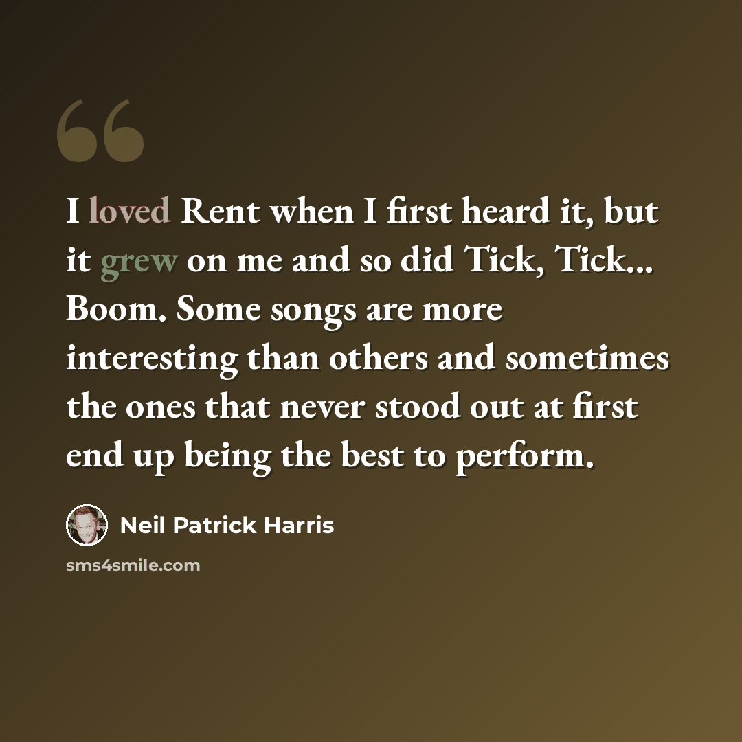 “I loved Rent when I first heard it, but it grew on me and so did Tick, Tick... Boom. Some songs are more interesting than others and sometimes the ones that never stood out at first end up being the best to perform.” quote by Neil Patrick Harris