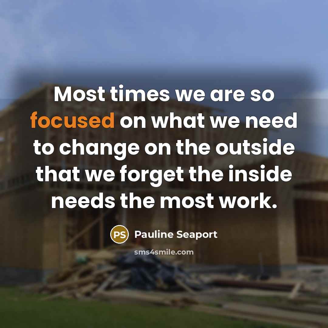 “Most times we are so focused on what we need to change on the outside that we forget the inside needs the most work.” quote by Pauline Seaport