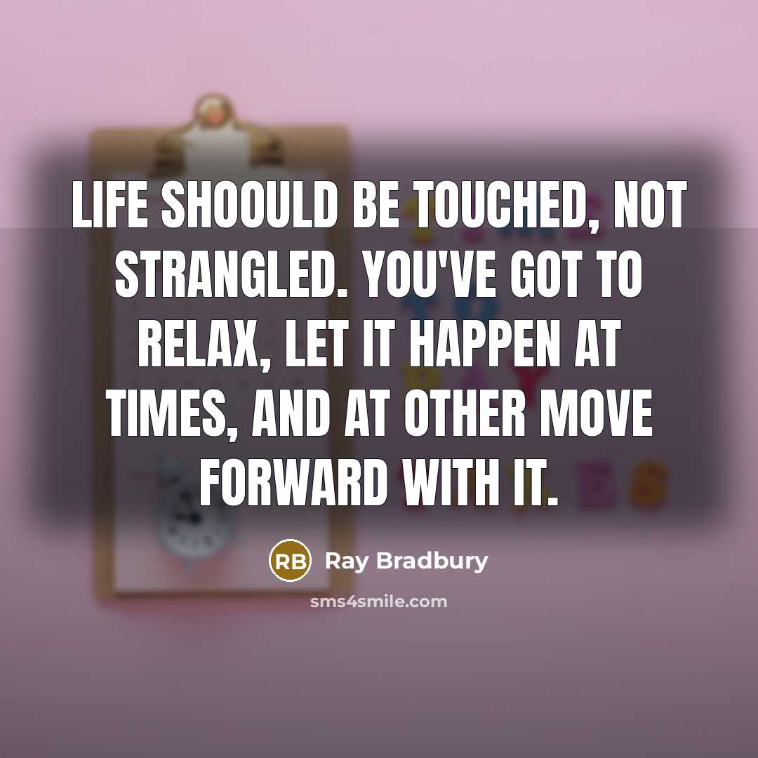 “Life shoould be touched, not strangled. You've got to relax, let it happen at times, and at other move forward with it.” quote by Ray Bradbury