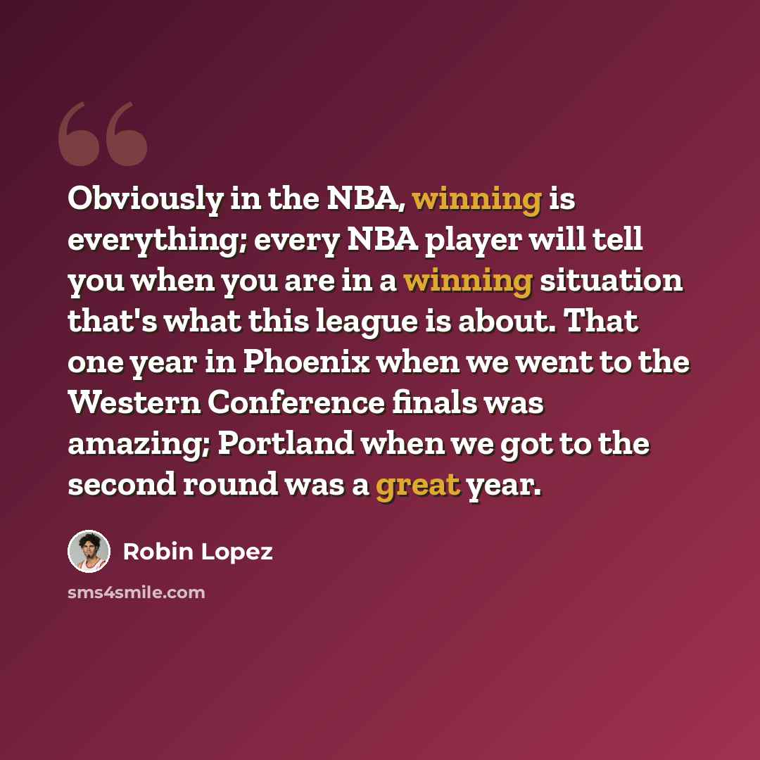 “Obviously in the NBA, winning is everything; every NBA player will tell you when you are in a winning situation that's what this league is about. That one year in Phoenix when we went to the Western Conference finals was amazing; Portland when we got to the second round was a great year.” quote by Robin Lopez