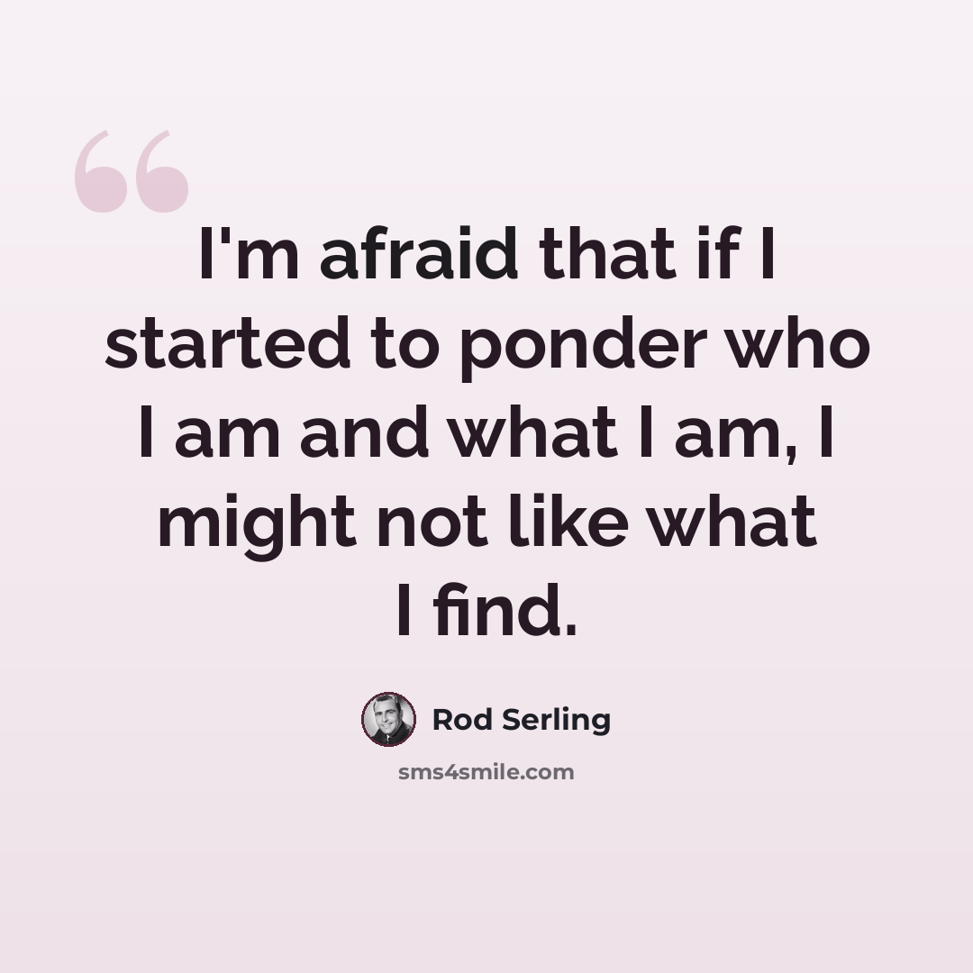 “I'm afraid that if I started to ponder who I am and what I am, I might not like what I find.” quote by Rod Serling